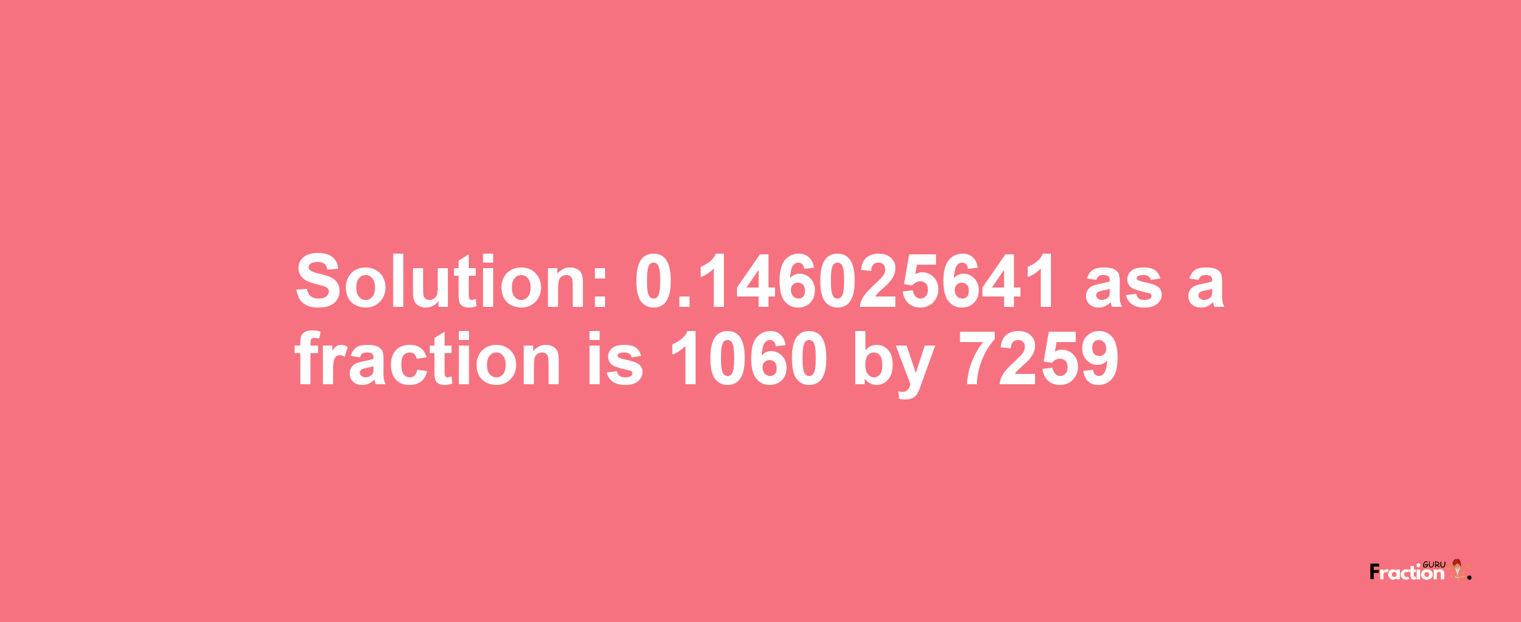 Solution:0.146025641 as a fraction is 1060/7259